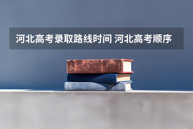 河北高考录取路线时间 河北高考顺序时间表