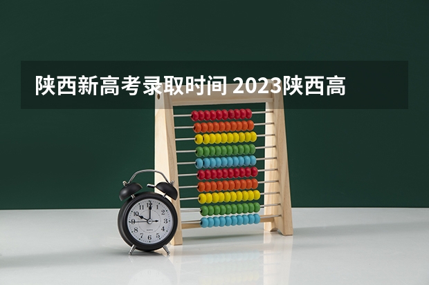 陕西新高考录取时间 2023陕西高考本科一批录取时间
