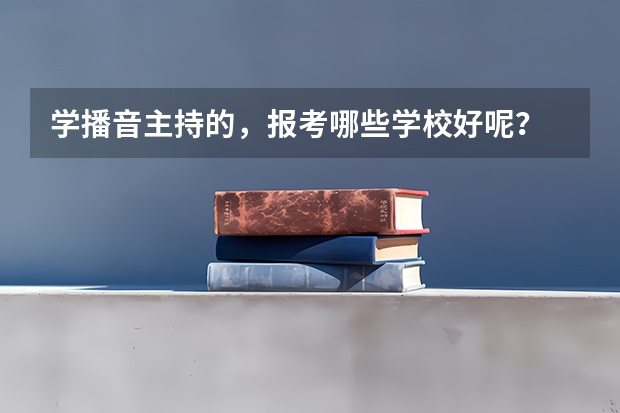 学播音主持的，报考哪些学校好呢？