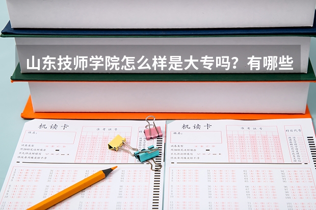 山东技师学院怎么样是大专吗？有哪些王牌专业怎么样？地址在哪学费多少？