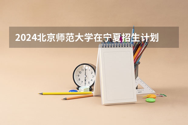 2024北京师范大学在宁夏招生计划介绍
