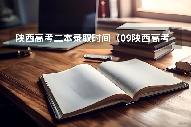 陕西高考二本录取时间（09陕西高考录取工作时间）