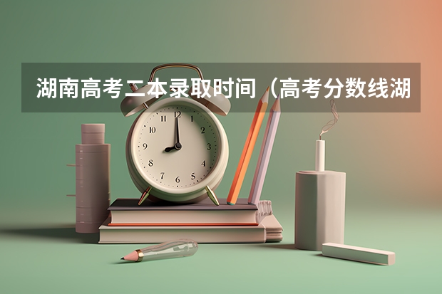 湖南高考二本录取时间（高考分数线湖南2023年公布时间）
