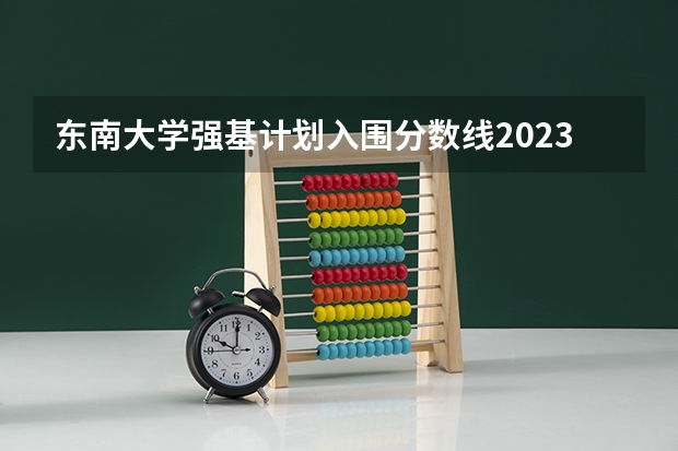 东南大学强基计划入围分数线2023（南京大学强基计划入围分数线）