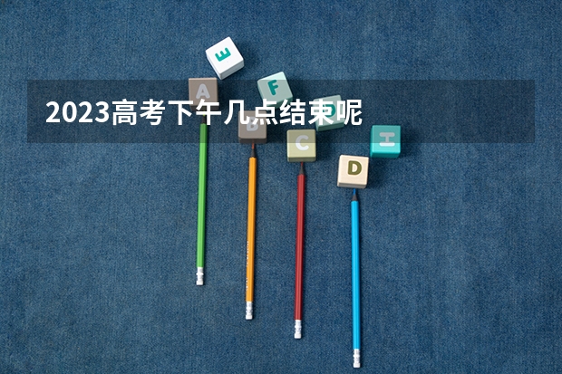 2023高考下午几点结束呢