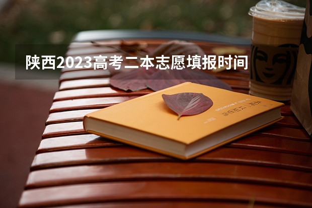 陕西2023高考二本志愿填报时间 今年陕西二本志愿填报时间