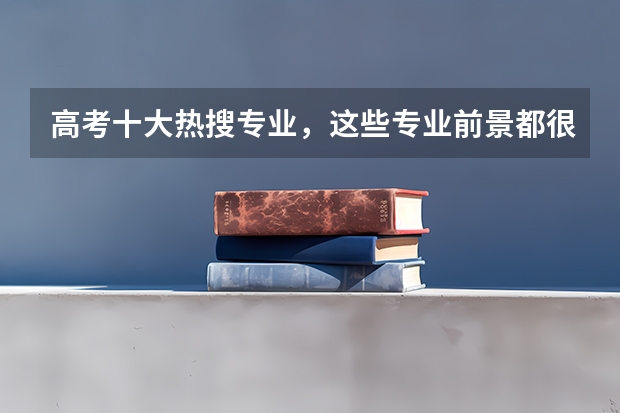高考十大热搜专业，这些专业前景都很好吗？