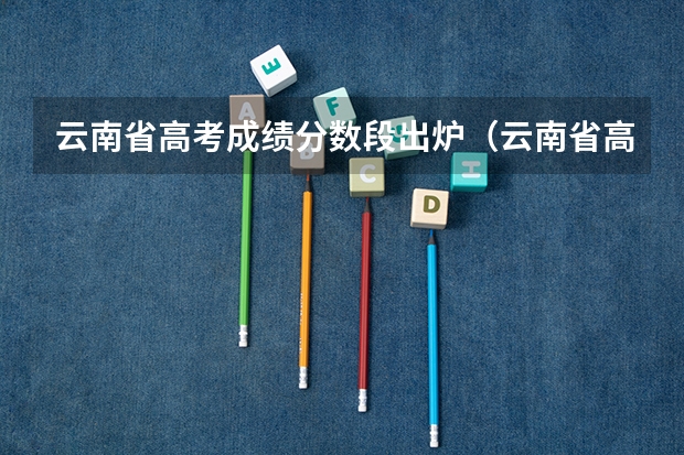 云南省高考成绩分数段出炉（云南省高考分数名次？）