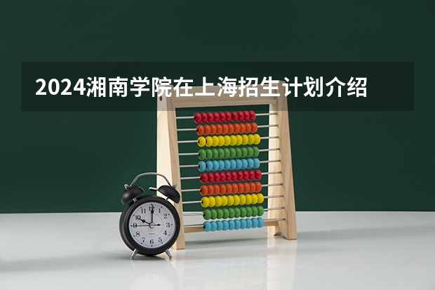 2024湘南学院在上海招生计划介绍