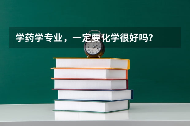 学药学专业，一定要化学很好吗？