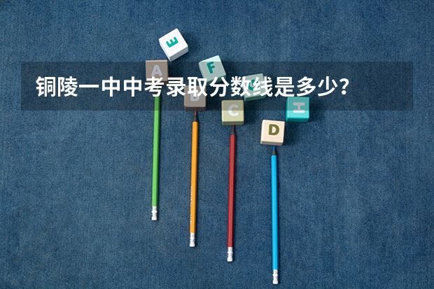 铜陵一中中考录取分数线是多少？