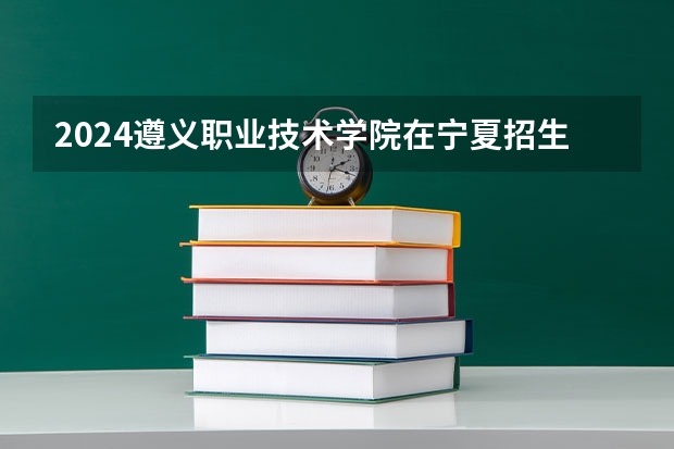 2024遵义职业技术学院在宁夏招生计划介绍