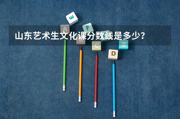 山东艺术生文化课分数线是多少？