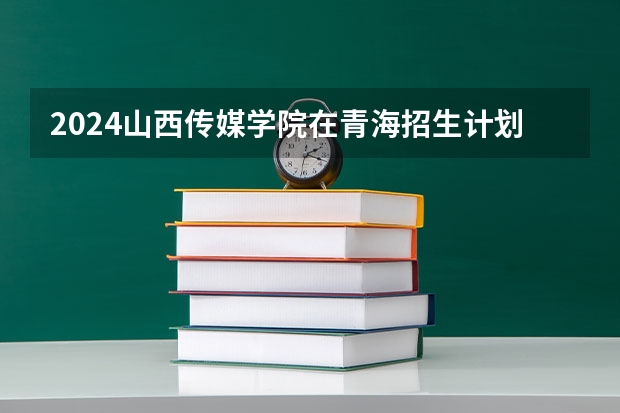 2024山西传媒学院在青海招生计划介绍
