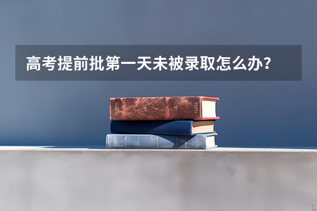 高考提前批第一天未被录取怎么办？
