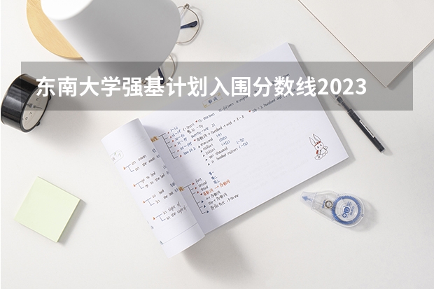 东南大学强基计划入围分数线2023（东南大学强基计划入围分数线）