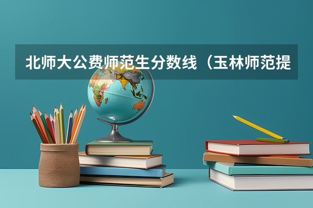 北师大公费师范生分数线（玉林师范提前批分数）