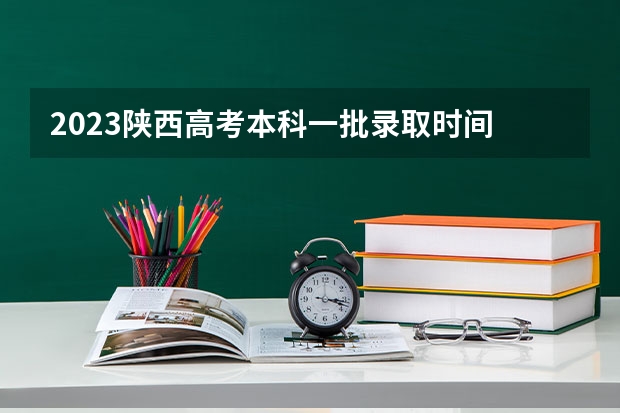 2023陕西高考本科一批录取时间 西安高考分数线2023年公布时间