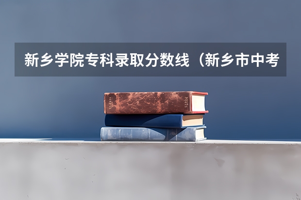 新乡学院专科录取分数线（新乡市中考录取时间）