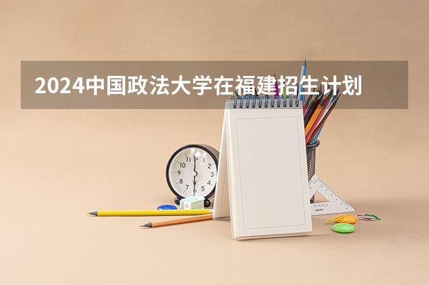 2024中国政法大学在福建招生计划介绍