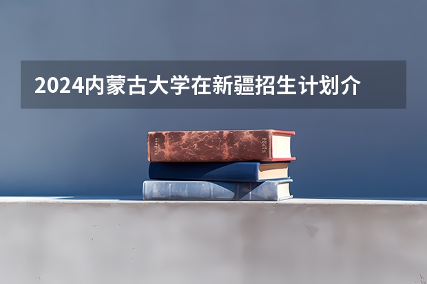 2024内蒙古大学在新疆招生计划介绍