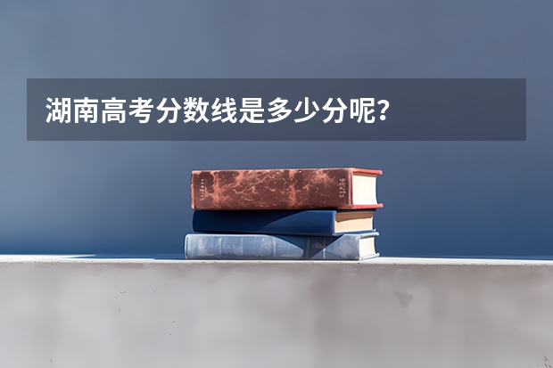 湖南高考分数线是多少分呢？