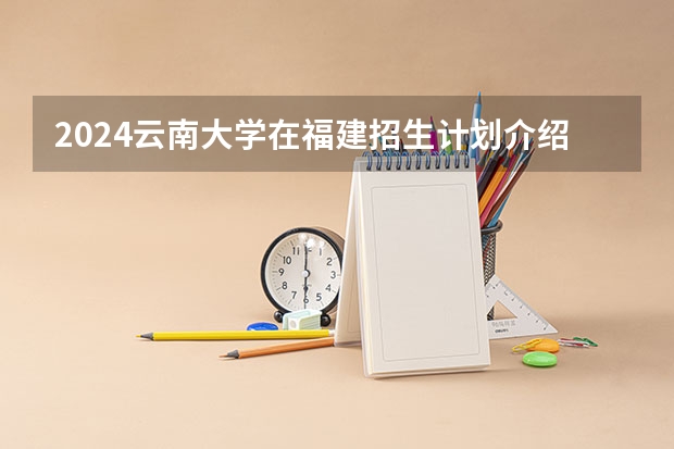 2024云南大学在福建招生计划介绍