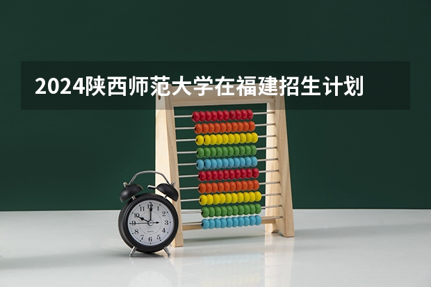 2024陕西师范大学在福建招生计划介绍