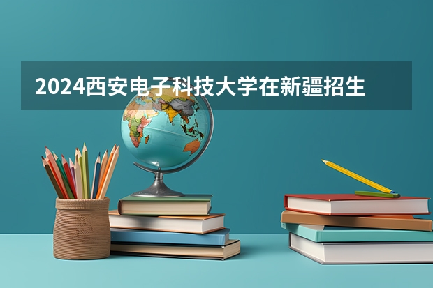 2024西安电子科技大学在新疆招生计划介绍