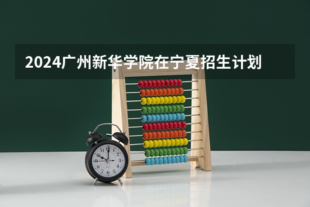 2024广州新华学院在宁夏招生计划介绍