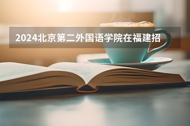 2024北京第二外国语学院在福建招生计划介绍