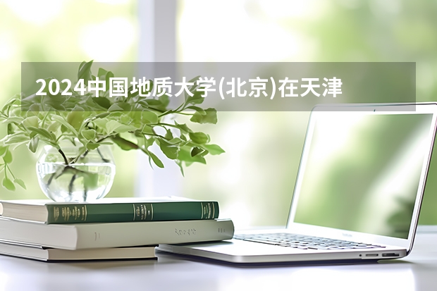 2024中国地质大学(北京)在天津招生计划介绍