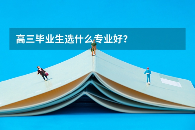 高三毕业生选什么专业好？