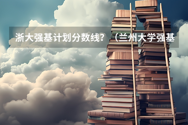 浙大强基计划分数线？（兰州大学强基计划入围分数线）