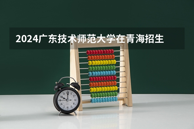 2024广东技术师范大学在青海招生计划介绍