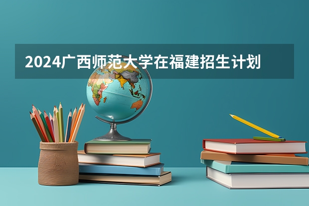2024广西师范大学在福建招生计划介绍