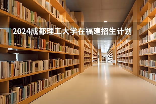 2024成都理工大学在福建招生计划介绍