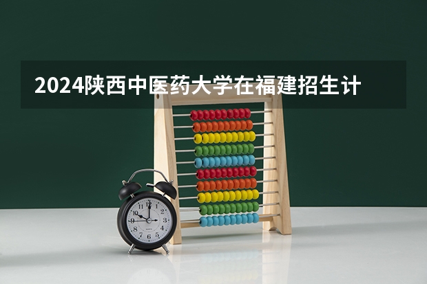 2024陕西中医药大学在福建招生计划介绍