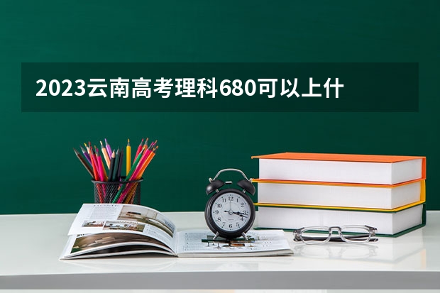 2023云南高考理科680可以上什么大学