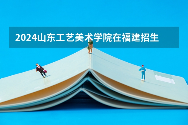2024山东工艺美术学院在福建招生计划介绍
