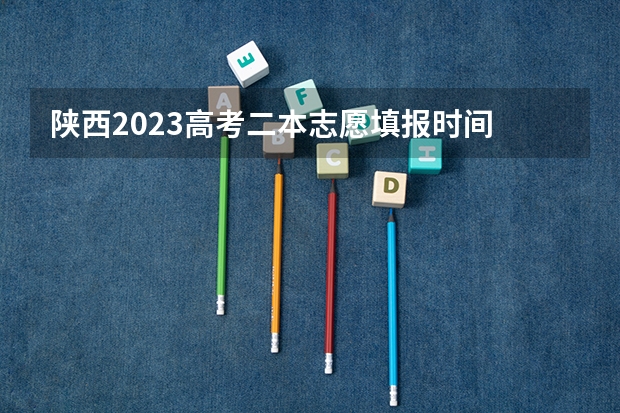 陕西2023高考二本志愿填报时间 陕西省二本填报志愿时间