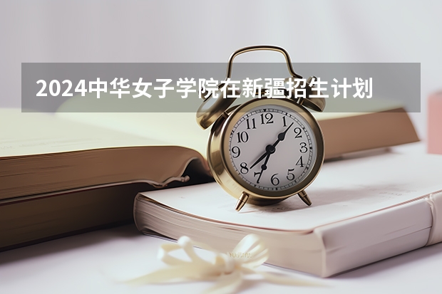 2024中华女子学院在新疆招生计划介绍