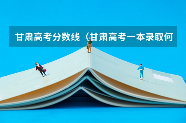 甘肃高考分数线（甘肃高考一本录取何时能查到）