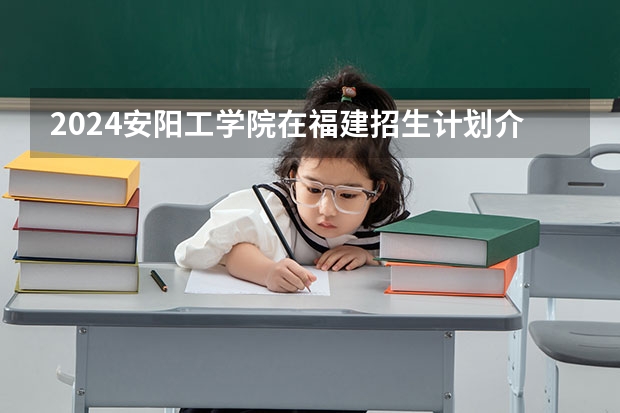 2024安阳工学院在福建招生计划介绍