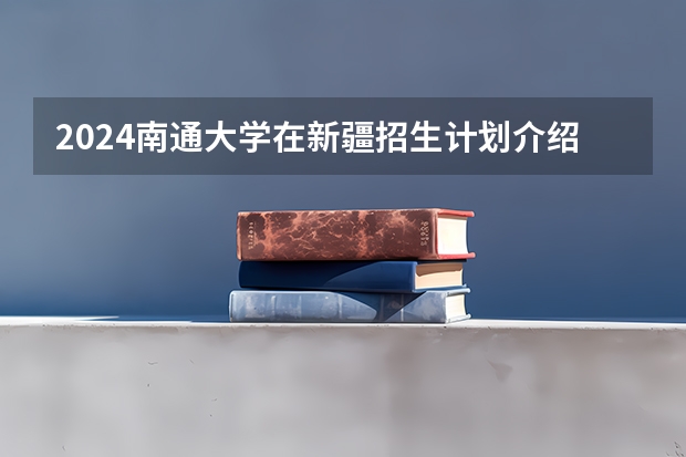 2024南通大学在新疆招生计划介绍
