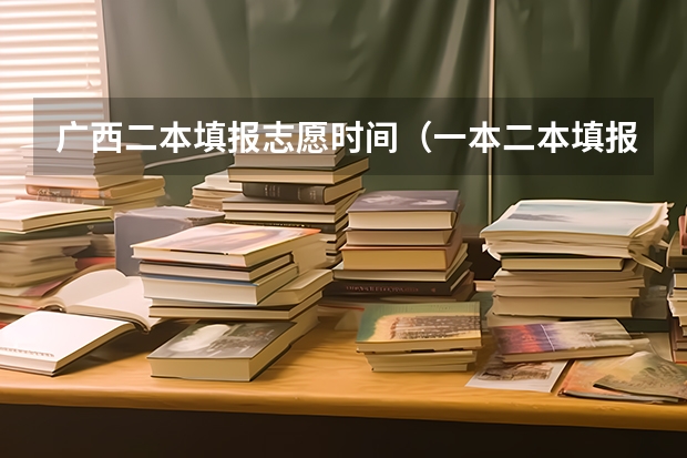 广西二本填报志愿时间（一本二本填报志愿时间）