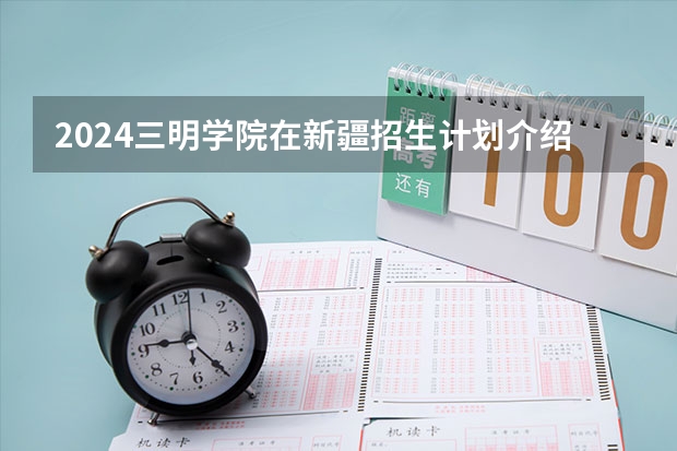 2024三明学院在新疆招生计划介绍