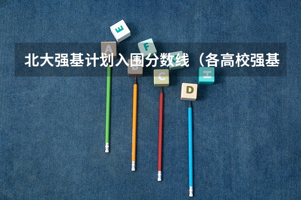 北大强基计划入围分数线（各高校强基计划入围分数线）