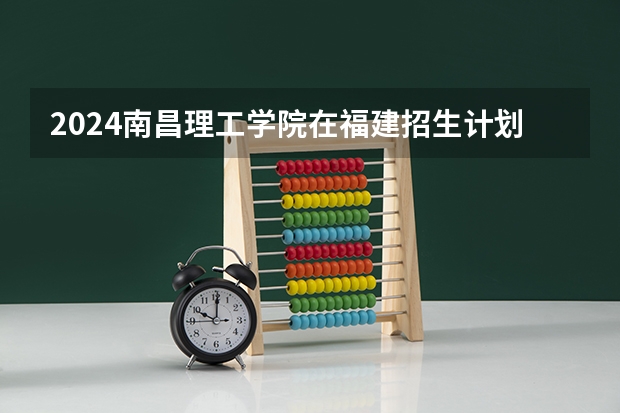 2024南昌理工学院在福建招生计划介绍