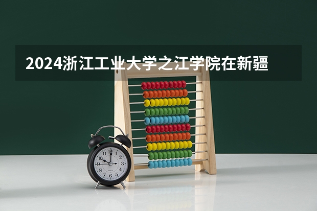 2024浙江工业大学之江学院在新疆招生计划介绍